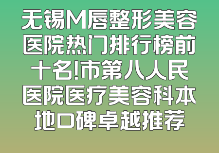 无锡M唇整形美容医院热门排行榜前十名！市第八人民医院医疗美容科本地口碑卓越推荐