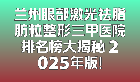 兰州眼部激光祛脂肪粒整形三甲医院排名榜大揭秘 2025年版！