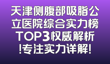 天津侧腹部吸脂公立医院综合实力榜TOP3权威解析！专注实力详解！