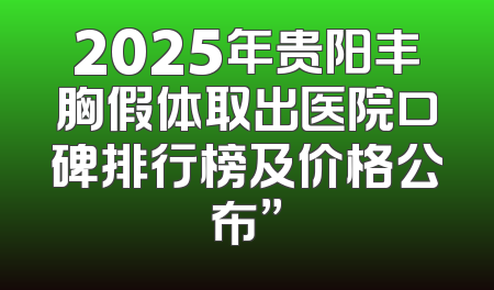 2025年贵阳丰胸假体取出医院口碑排行榜及价格公布”