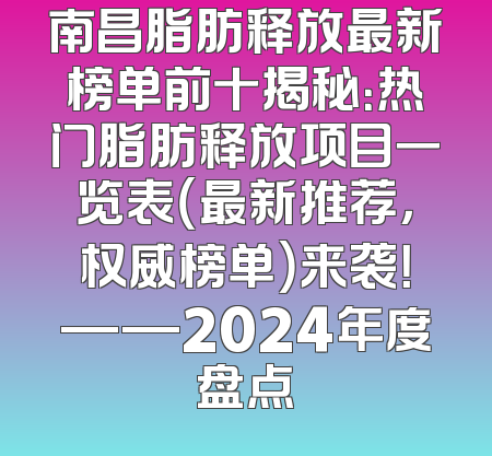 南昌脂肪释放最新榜单前十揭秘：热门脂肪释放项目一览表（最新推荐，权威榜单）来袭！——2024年度盘点