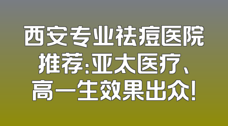 西安专业祛痘医院推荐：亚太医疗、高一生效果出众！