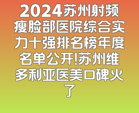 2024苏州射频瘦脸部医院综合实力十强排名榜年度名单公开！苏州维多利亚医美口碑火了