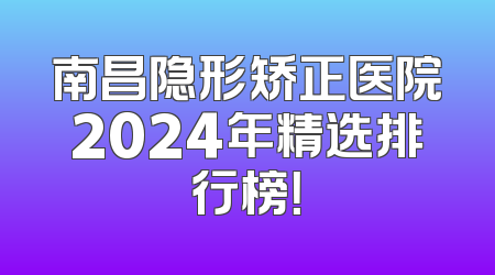 南昌隐形矫正医院2024年精选排行榜！