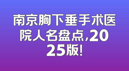 南京胸下垂手术医院人名盘点，2025版！