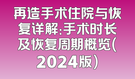再造手术住院与恢复详解：手术时长及恢复周期概览（2024版）
