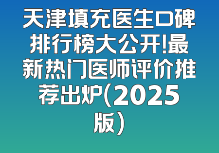 天津填充医生口碑排行榜大公开！最新热门医师评价推荐出炉（2025版）