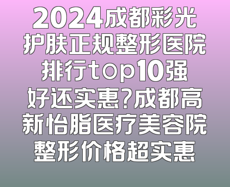 2024成都彩光护肤正规整形医院排行top10强好还实惠？成都高新怡脂医疗美容院整形价格超实惠