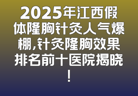 2025年江西假体隆胸针灸人气爆棚，针灸隆胸效果排名前十医院揭晓！