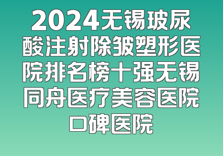 2024无锡玻尿酸注射除皱塑形医院排名榜十强无锡同舟医疗美容医院口碑医院