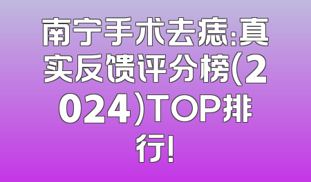 南宁手术去痣：真实反馈评分榜(2024)TOP排行!