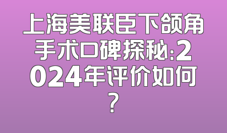 上海美联臣下颌角手术口碑探秘：2024年评价如何？
