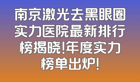 南京激光去黑眼圈实力医院最新排行榜揭晓！年度实力榜单出炉！