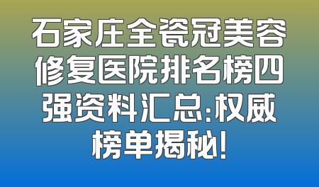 石家庄全瓷冠美容修复医院排名榜四强资料汇总：权威榜单揭秘！