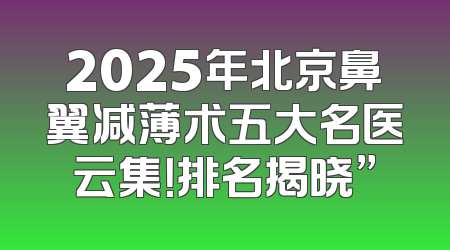 2025年北京鼻翼减薄术五大名医云集！排名揭晓”