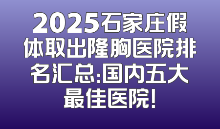 2025石家庄假体取出隆胸医院排名汇总：国内五大最佳医院！