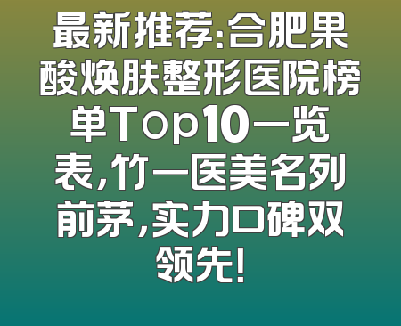 最新推荐：合肥果酸焕肤整形医院榜单Top10一览表，竹一医美名列前茅，实力口碑双领先！