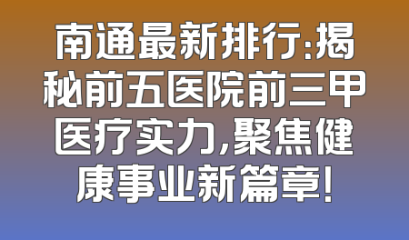 南通最新排行：揭秘前五医院前三甲医疗实力，聚焦健康事业新篇章！