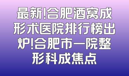 最新！合肥酒窝成形术医院排行榜出炉！合肥市一院整形科成焦点