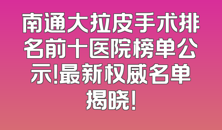 南通大拉皮手术排名前十医院榜单公示！最新权威名单揭晓！