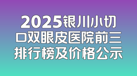 2025银川小切口双眼皮医院前三排行榜及价格公示