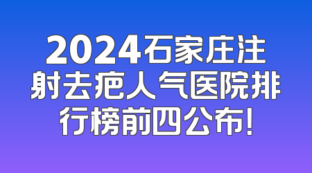 2024石家庄注射去疤人气医院排行榜前四公布！