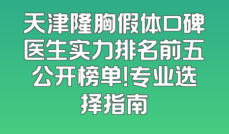 天津隆胸假体口碑医生实力排名前五公开榜单！专业选择指南