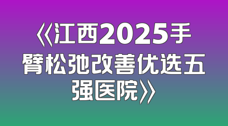 《江西2025手臂松弛改善优选五强医院》