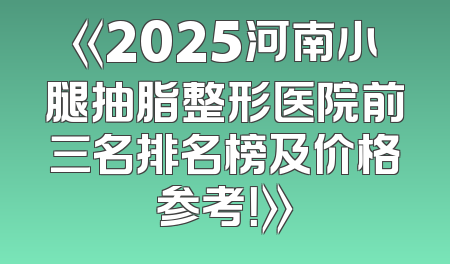 《2025河南小腿抽脂整形医院前三名排名榜及价格参考！》