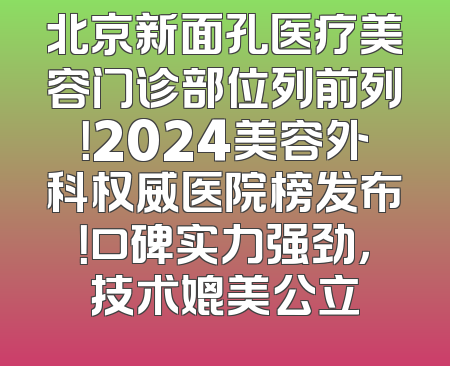 北京新面孔医疗美容门诊部位列前列！2024美容外科权威医院榜发布！口碑实力强劲，技术媲美公立