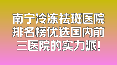 南宁冷冻祛斑医院排名榜优选国内前三医院的实力派!