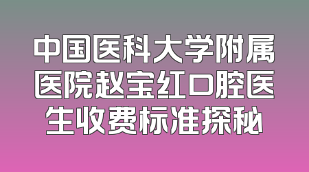 中国医科大学附属医院赵宝红口腔医生收费标准探秘