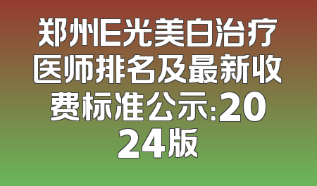 郑州E光美白治疗医师排名及最新收费标准公示：2024版