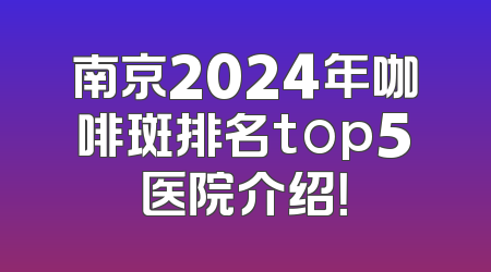 南京2024年咖啡斑排名top5医院介绍！