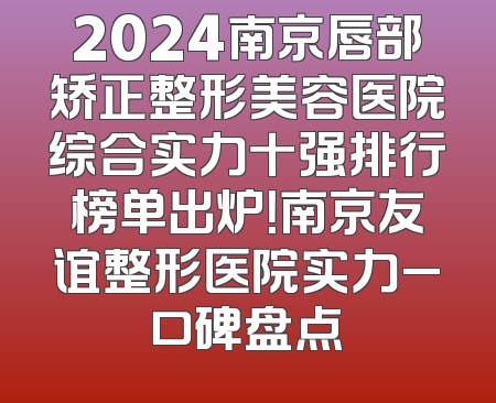 2024南京唇部矫正整形美容医院综合实力十强排行榜单出炉！南京友谊整形医院实力_口碑盘点