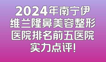 2024年南宁伊维兰隆鼻美容整形医院排名前五医院实力点评!