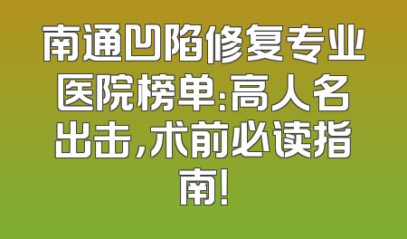 南通凹陷修复专业医院榜单：高人名出击，术前必读指南！