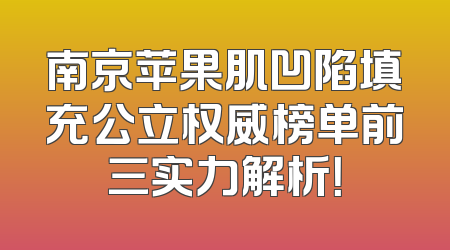 南京苹果肌凹陷填充公立权威榜单前三实力解析！