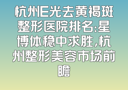 杭州E光去黄褐斑整形医院排名：星博体稳中求胜，杭州整形美容市场前瞻
