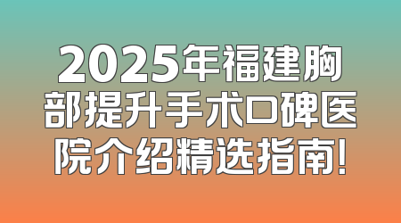 2025年福建胸部提升手术口碑医院介绍精选指南！