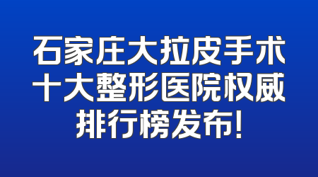 石家庄大拉皮手术十大整形医院权威排行榜发布！