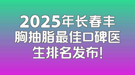 2025年长春丰胸抽脂最佳口碑医生排名发布！