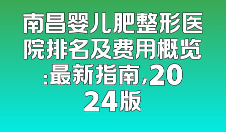 南昌婴儿肥整形医院排名及费用概览：最新指南，2024版