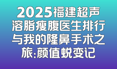 2025福建超声溶脂瘦腹医生排行与我的隆鼻手术之旅：颜值蜕变记