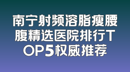 南宁射频溶脂瘦腰腹精选医院排行TOP5权威推荐