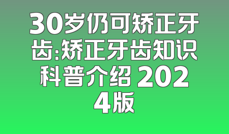 30岁仍可矫正牙齿：矫正牙齿知识科普介绍 2024版