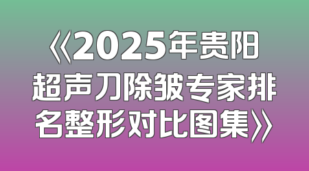 《2025年贵阳超声刀除皱专家排名整形对比图集》