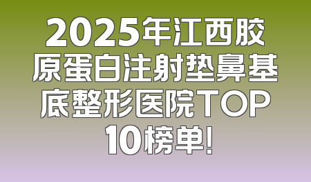 2025年江西胶原蛋白注射垫鼻基底整形医院TOP 10榜单！