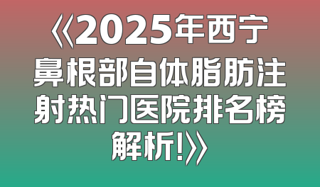 《2025年西宁鼻根部自体脂肪注射热门医院排名榜解析！》