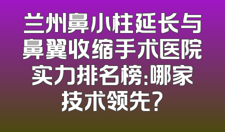 兰州鼻小柱延长与鼻翼收缩手术医院实力排名榜：哪家技术领先？